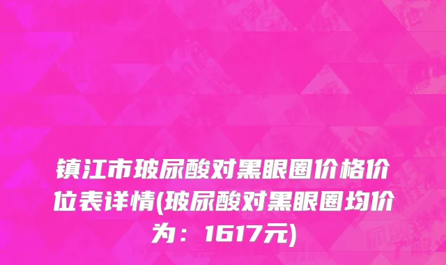 镇江市玻尿酸对黑眼圈价格价位表详情(玻尿酸对黑眼圈均价为：1617元)