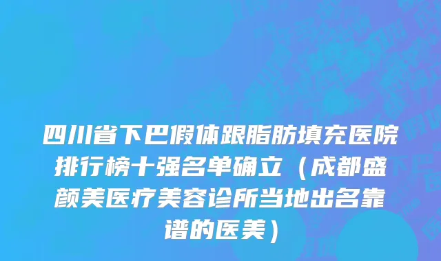 四川省下巴假体跟脂肪填充医院排行榜十强名单确立（成都盛颜美医疗美容诊所当地出名靠谱的医美）