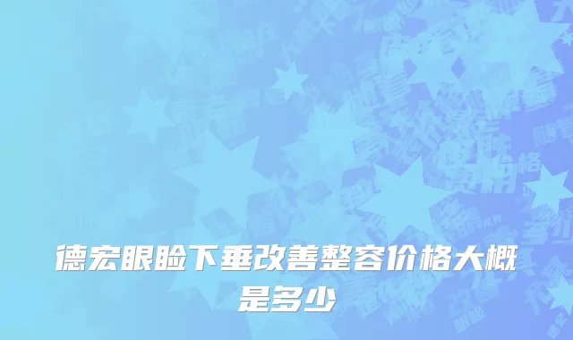 德宏眼睑下垂改善整容价格大概是多少