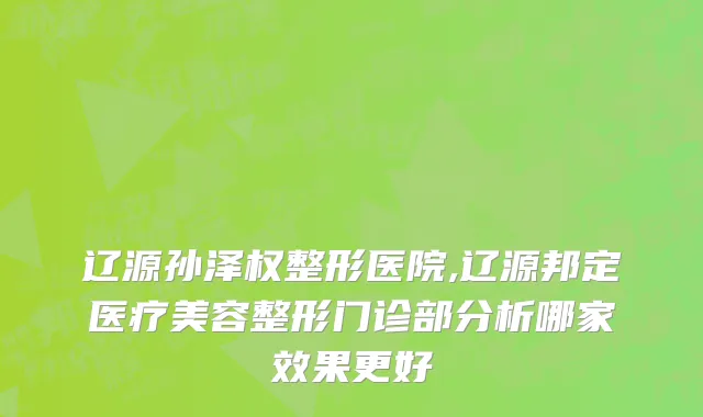 辽源孙泽权整形医院,辽源邦定医疗美容整形门诊部分析哪家效果更好