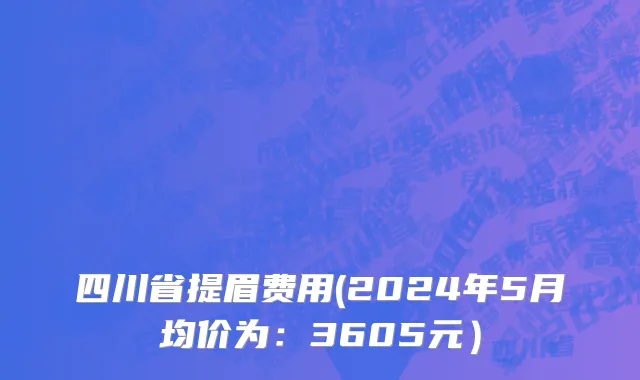 四川省提眉费用(2024年5月均价为：3605元）