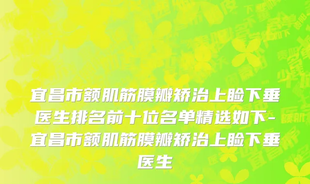 宜昌市额肌筋膜瓣矫治上睑下垂医生排名前十位名单精选如下-宜昌市额肌筋膜瓣矫治上睑下垂医生