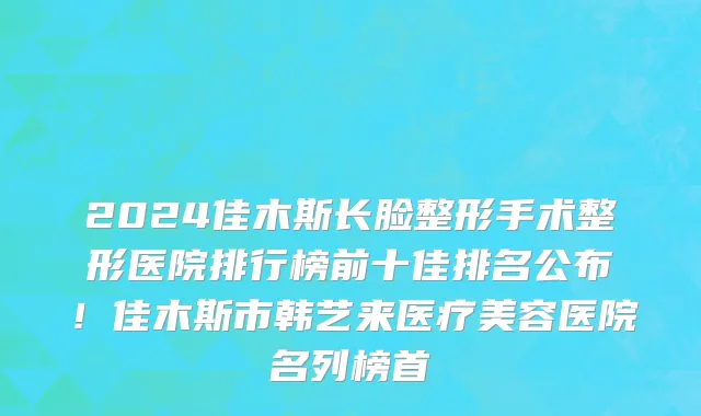 2024佳木斯长脸整形手术整形医院排行榜前十佳排名公布!佳木斯市韩艺来医疗美容医院名列榜首