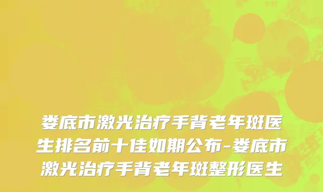 娄底市激光治疗手背老年斑医生排名前十佳如期公布-娄底市激光治疗手背老年斑整形医生