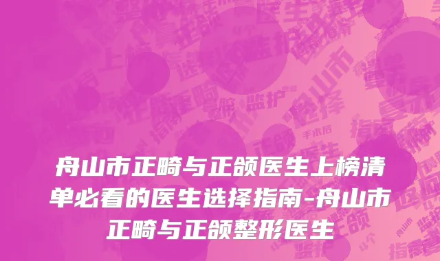 舟山市正畸与正颌医生上榜清单必看的医生选择指南-舟山市正畸与正颌整形医生