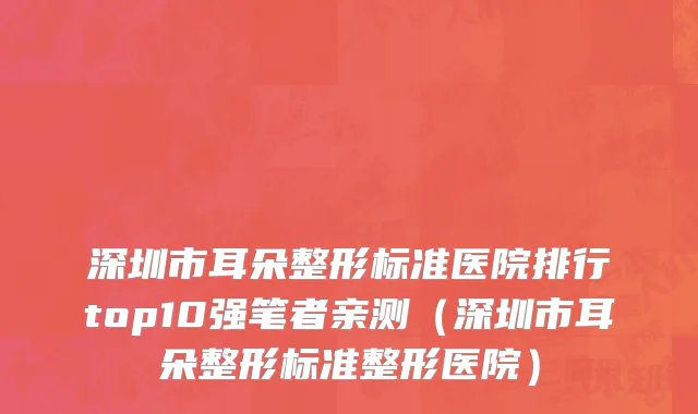 深圳市耳朵整形标准医院排行top10强笔者亲测（深圳市耳朵整形标准整形医院）