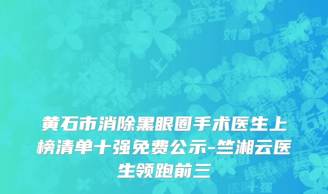 黄石市消除黑眼圈手术医生上榜清单十强免费公示-竺湘云医生领跑前三