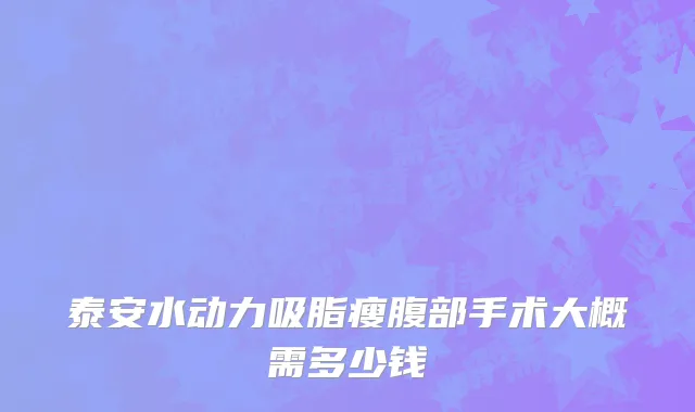 泰安水动力吸脂瘦腹部手术大概需多少钱