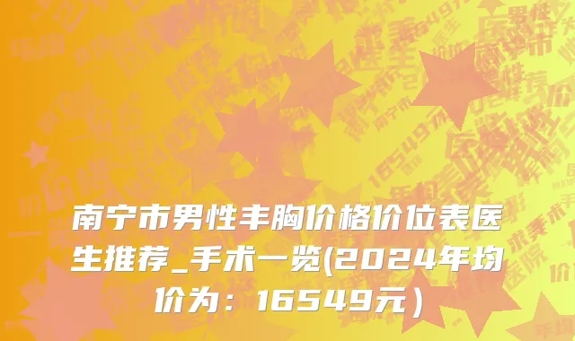 南宁市男性丰胸价格价位表医生推荐_手术一览(2024年均价为：16549元）