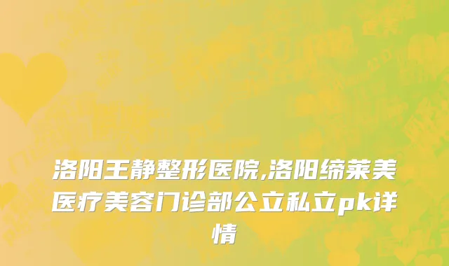 洛阳王静整形医院,洛阳缔莱美医疗美容门诊部公立私立pk详情