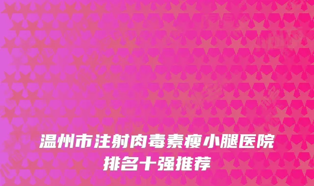 温州市注射肉毒素瘦小腿医院排名十强推荐