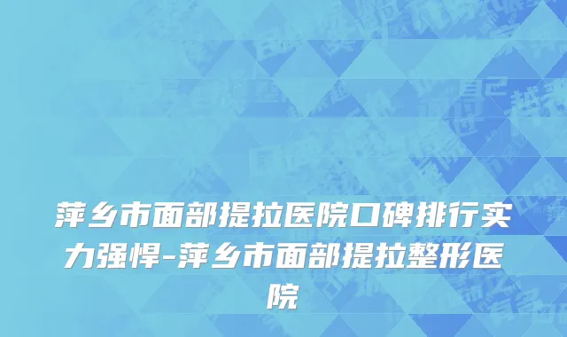 萍乡市面部提拉医院口碑排行实力强悍-萍乡市面部提拉整形医院