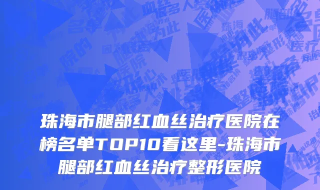 珠海市腿部红血丝治疗医院在榜名单TOP10看这里-珠海市腿部红血丝治疗整形医院