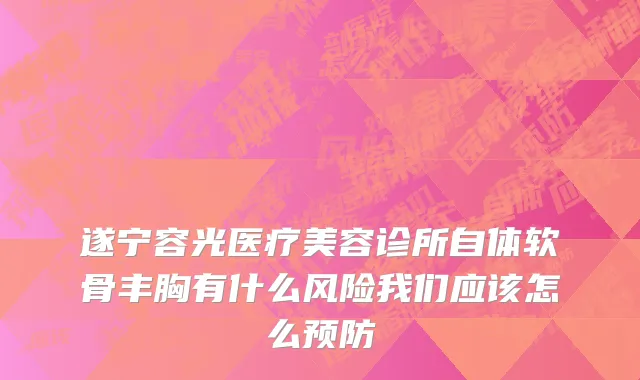 遂宁容光医疗美容诊所自体软骨丰胸有什么风险我们应该怎么预防