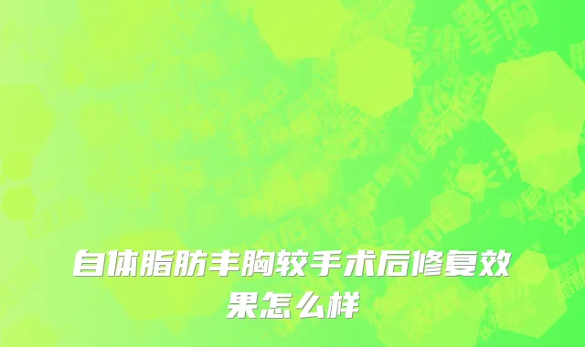 自体脂肪丰胸较手术后修复效果怎么样