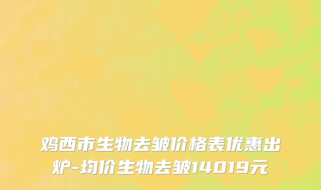 鸡西市生物去皱价格表优惠出炉-均价生物去皱14019元
