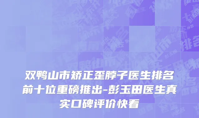 双鸭山市矫正歪脖子医生排名前十位重磅推出-彭玉田医生真实口碑评价快看