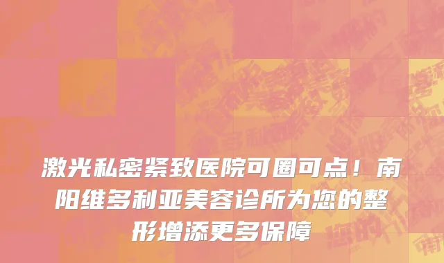 激光私密紧致医院可圈可点!南阳维多利亚美容诊所为您的整形增添更多保障