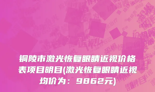 铜陵市激光恢复眼睛近视价格表项目明目(激光恢复眼睛近视均价为：9862元)