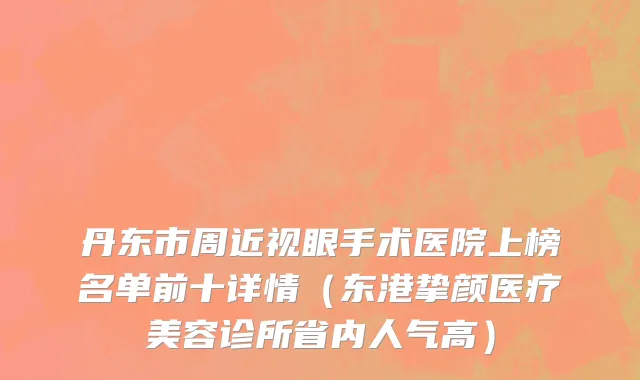 丹东市周近视眼手术医院上榜名单前十详情（东港挚颜医疗美容诊所省内人气高）