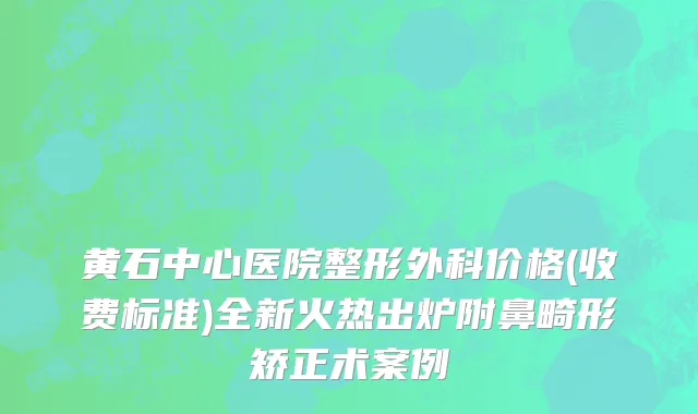 黄石中心医院整形外科价格(收费标准)全新火热出炉附鼻畸形矫正术案例
