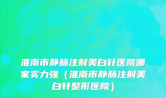 淮南市静脉注射美白针医院哪家实力强（淮南市静脉注射美白针整形医院）