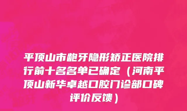 平顶山市龅牙隐形矫正医院排行前十名名单已确定（河南平顶山新华卓越口腔门诊部口碑评价反馈）