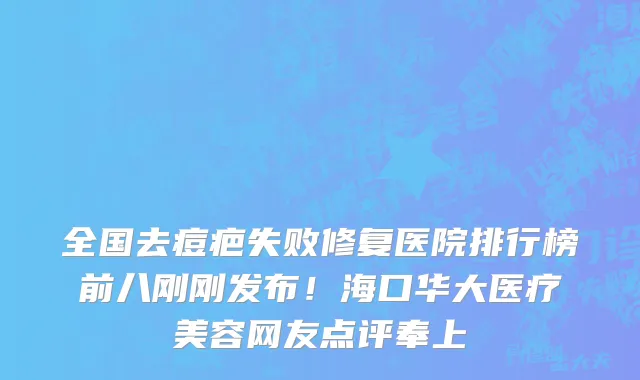 全国去痘疤失败修复医院排行榜前八刚刚发布!海口华大医疗美容网友点评奉上
