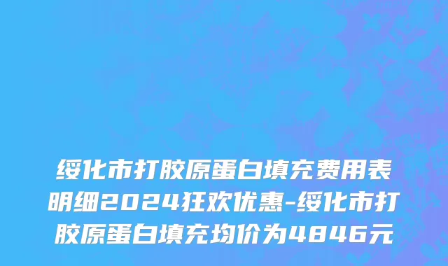 绥化市打胶原蛋白填充费用表明细2024狂欢优惠-绥化市打胶原蛋白填充均价为4846元
