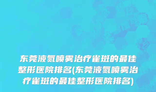东莞液氮喷雾治疗雀斑的最佳整形医院排名(东莞液氮喷雾治疗雀斑的最佳整形医院排名)