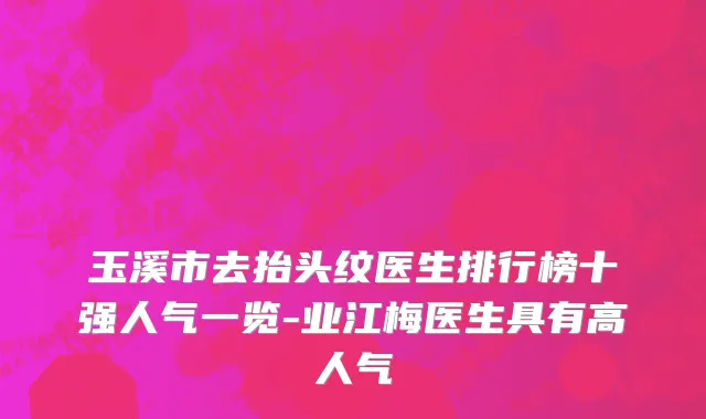 玉溪市去抬头纹医生排行榜十强人气一览-业江梅医生具有高人气