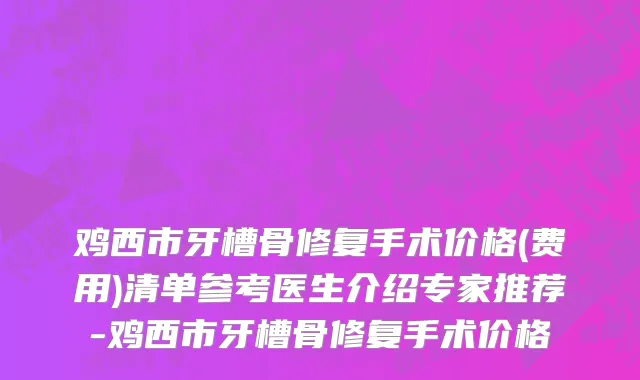 鸡西市牙槽骨修复手术价格(费用)清单参考医生介绍专家推荐-鸡西市牙槽骨修复手术价格
