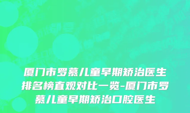 厦门市罗慕儿童早期矫治医生排名榜直观对比一览-厦门市罗慕儿童早期矫治口腔医生