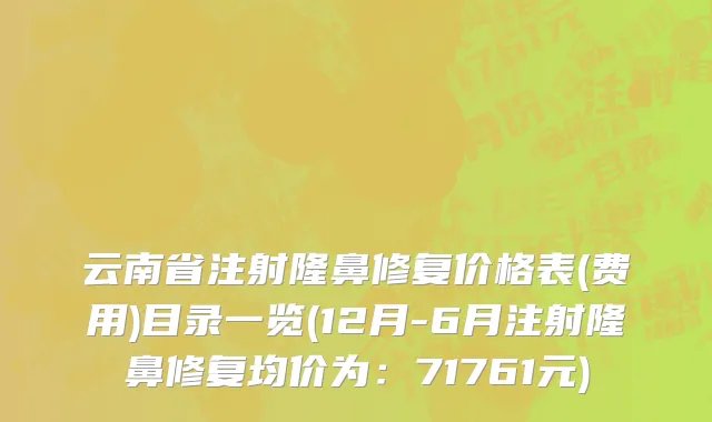 云南省注射隆鼻修复价格表(费用)目录一览(12月-6月注射隆鼻修复均价为：71761元)