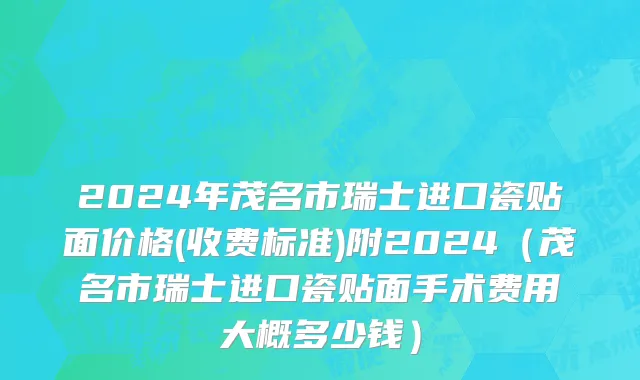 2024年茂名市瑞士进口瓷贴面价格(收费标准)附2024（茂名市瑞士进口瓷贴面手术费用大概多少钱）
