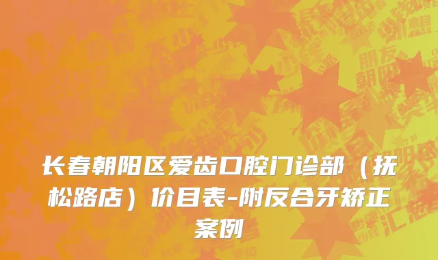 长春朝阳区爱齿口腔门诊部（抚松路店）价目表-附反合牙矫正案例