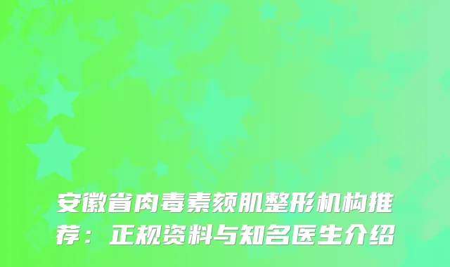 安徽省肉毒素颏肌整形机构推荐：正规资料与知名医生介绍