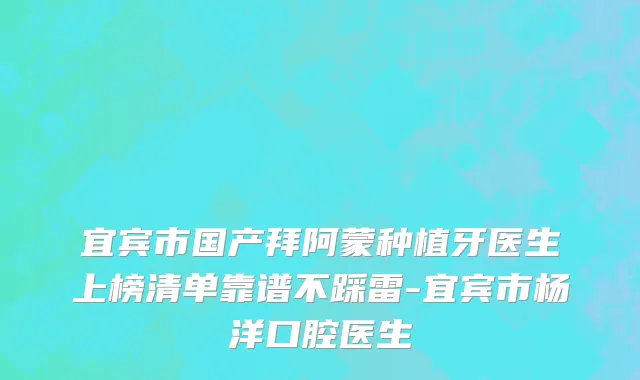 宜宾市国产拜阿蒙种植牙医生上榜清单靠谱不踩雷-宜宾市杨洋口腔医生