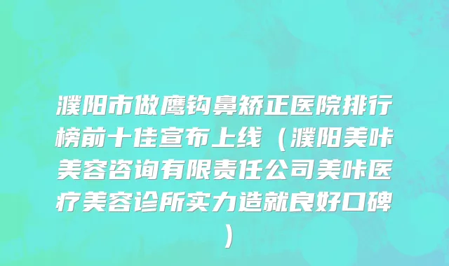 濮阳市做鹰钩鼻矫正医院排行榜前十佳宣布上线（濮阳美咔美容咨询有限责任公司美咔医疗美容诊所实力造就良好口碑）