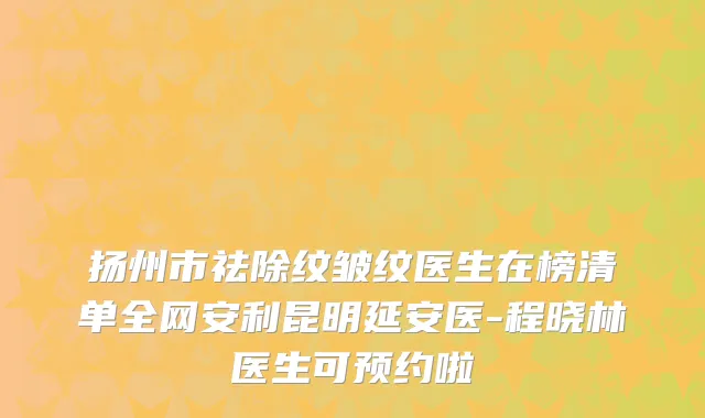 扬州市祛除纹皱纹医生在榜清单全网安利昆明延安医-程晓林医生可预约啦