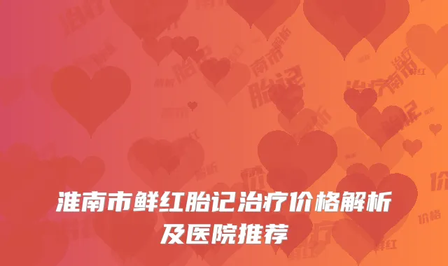 淮南市鲜红胎记治疗价格解析及医院推荐