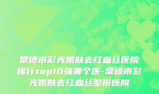 常德市彩光嫩肤去红血丝医院排行top10强哪个医-常德市彩光嫩肤去红血丝整形医院
