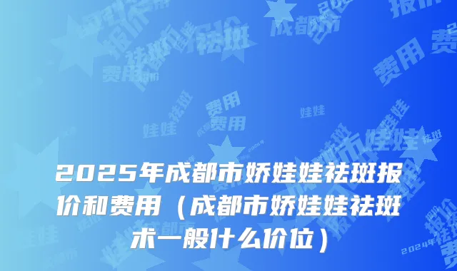 2025年成都市娇娃娃祛斑报价和费用（成都市娇娃娃祛斑术一般什么价位）