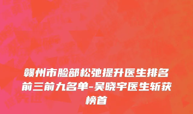 赣州市脸部松弛提升医生排名前三前九名单-吴晓宇医生斩获榜首