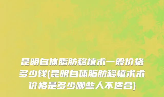 昆明自体脂肪移植术一般价格多少钱(昆明自体脂肪移植术术价格是多少哪些人不适合)