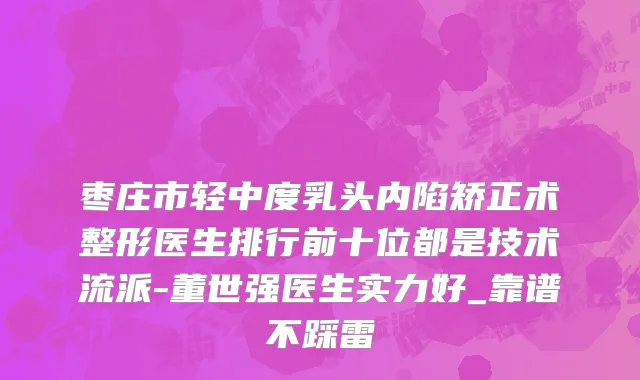 枣庄市轻中度乳头内陷矫正术整形医生排行前十位都是技术流派-董世强医生实力好_靠谱不踩雷