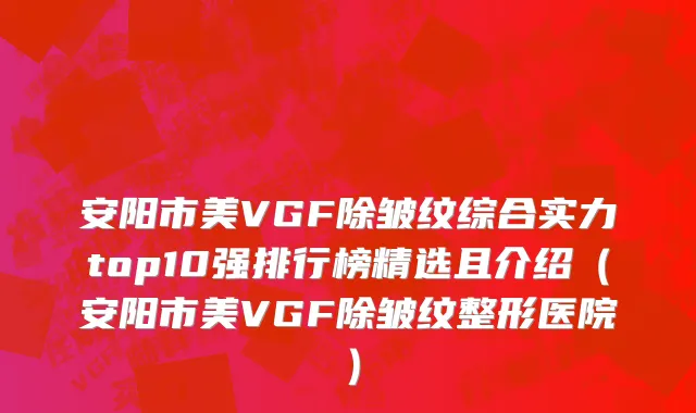安阳市美VGF除皱纹综合实力top10强排行榜精选且介绍（安阳市美VGF除皱纹整形医院）