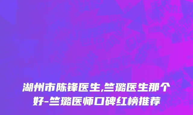 湖州市陈锋医生,竺璐医生那个好-竺璐医师口碑红榜推荐