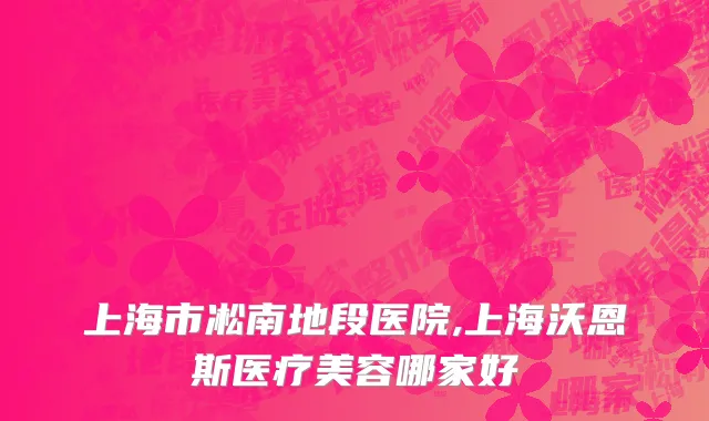 上海市凇南地段医院,上海沃恩斯医疗美容哪家好