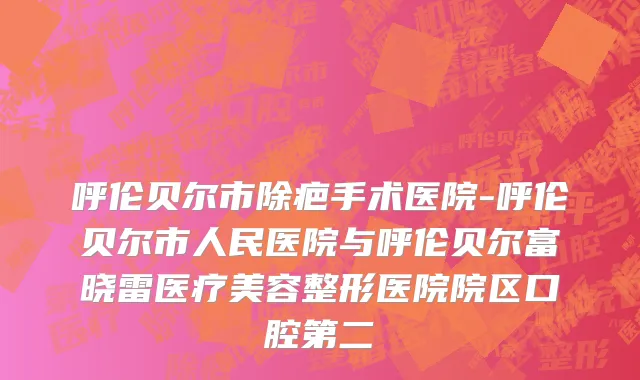 呼伦贝尔市除疤手术医院-呼伦贝尔市人民医院与呼伦贝尔富晓雷医疗美容整形医院院区口腔第二